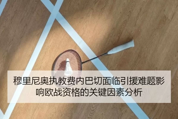 穆里尼奥执教费内巴切面临引援难题影响欧战资格的关键因素分析